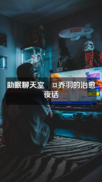 抖音乔羽（助眠）视频封面：助眠聊天室💤乔羽的治愈夜话